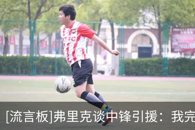 [流言板]弗里克谈中锋引援：我完全信任德科，我们知道必须做些什么